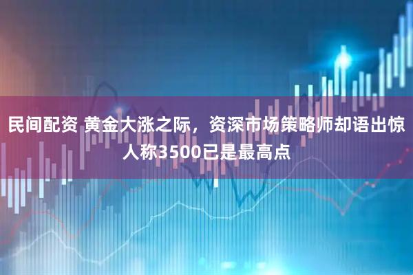 民间配资 黄金大涨之际，资深市场策略师却语出惊人称3500已是最高点