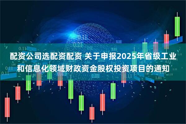配资公司选配资配资 关于申报2025年省级工业和信息化领域财政资金股权投资项目的通知