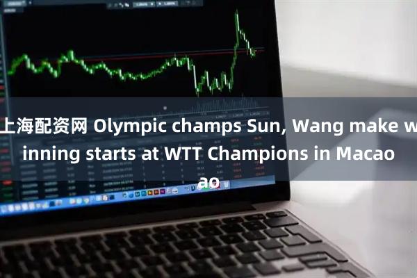 上海配资网 Olympic champs Sun, Wang make winning starts at WTT Champions in Macao