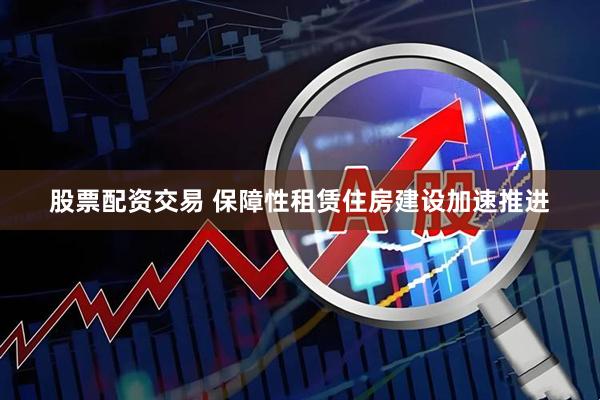 股票配资交易 保障性租赁住房建设加速推进