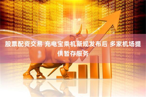 股票配资交易 充电宝乘机新规发布后 多家机场提供暂存服务