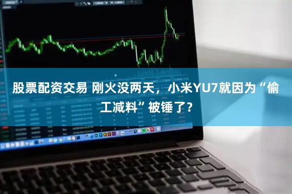股票配资交易 刚火没两天，小米YU7就因为“偷工减料”被锤了？