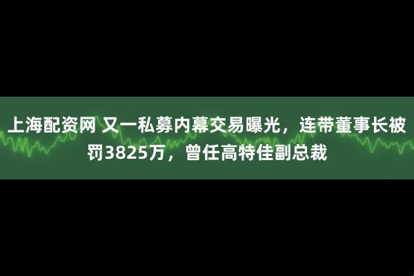 上海配资网 又一私募内幕交易曝光，连带董事长被罚3825万，曾任高特佳副总裁