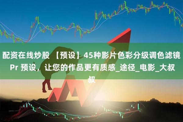 配资在线炒股 【预设】45种影片色彩分级调色滤镜 Pr 预设，让您的作品更有质感_途径_电影_大叔