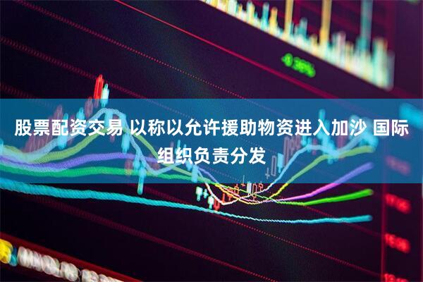 股票配资交易 以称以允许援助物资进入加沙 国际组织负责分发