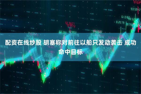 配资在线炒股 胡塞称对前往以船只发动袭击 成功命中目标