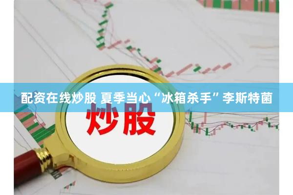 配资在线炒股 夏季当心“冰箱杀手”李斯特菌