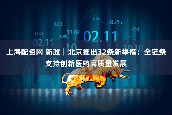 上海配资网 新政｜北京推出32条新举措：全链条支持创新医药高质量发展