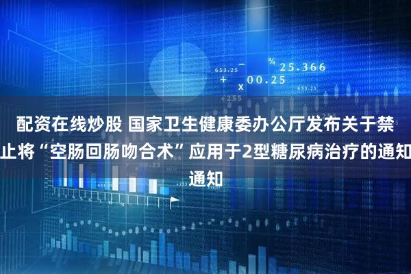 配资在线炒股 国家卫生健康委办公厅发布关于禁止将“空肠回肠吻合术”应用于2型糖尿病治疗的通知