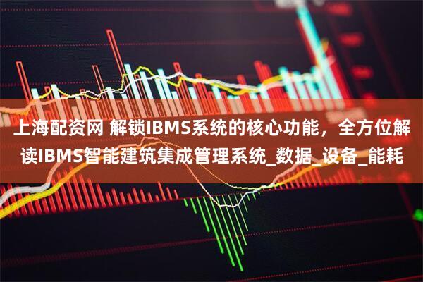 上海配资网 解锁IBMS系统的核心功能，全方位解读IBMS智能建筑集成管理系统_数据_设备_能耗