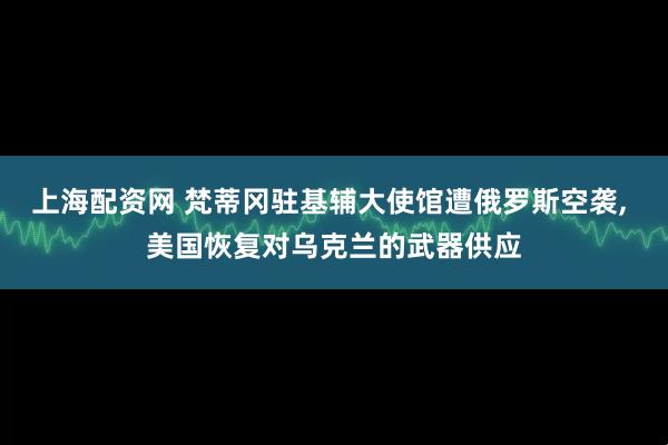 上海配资网 梵蒂冈驻基辅大使馆遭俄罗斯空袭, 美国恢复对乌克兰的武器供应