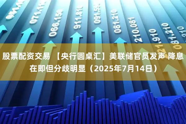 股票配资交易 【央行圆桌汇】美联储官员发声 降息在即但分歧明显（2025年7月14日）