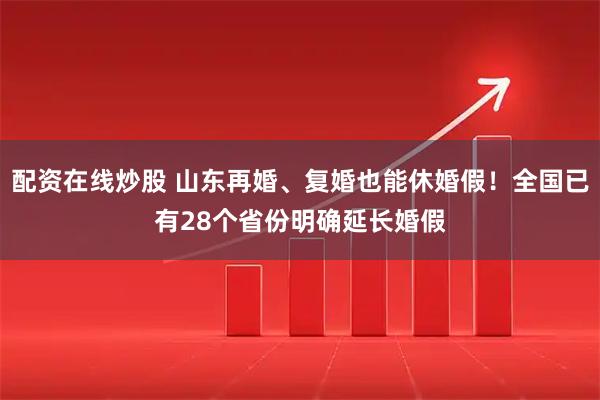 配资在线炒股 山东再婚、复婚也能休婚假！全国已有28个省份明确延长婚假
