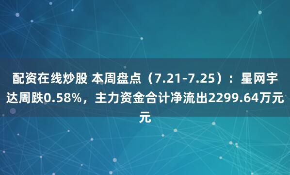 配资在线炒股 本周盘点（7.21-7.25）：星网宇达周跌0.58%，主力资金合计净流出2299.64万元