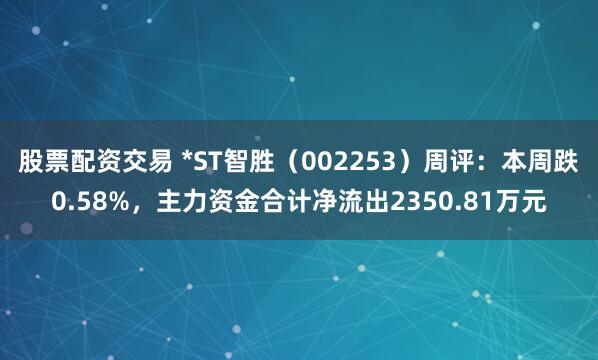 股票配资交易 *ST智胜（002253）周评：本周跌0.58%，主力资金合计净流出2350.81万元