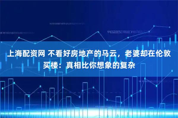 上海配资网 不看好房地产的马云，老婆却在伦敦买楼：真相比你想象的复杂