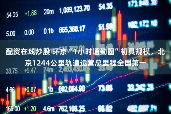 配资在线炒股 环京“1小时通勤圈”初具规模，北京1244公里轨道运营总里程全国第一