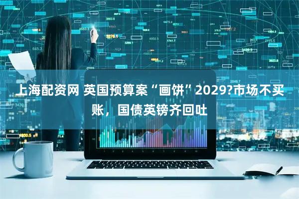上海配资网 英国预算案“画饼”2029?市场不买账，国债英镑齐回吐