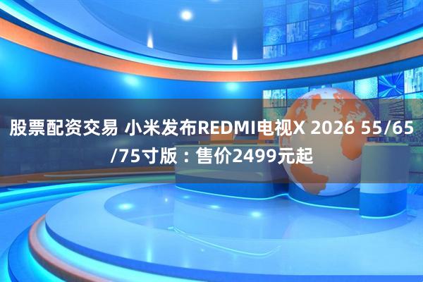 股票配资交易 小米发布REDMI电视X 2026 55/65/75寸版 : 售价2499元起