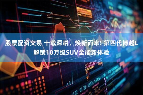 股票配资交易 十载深耕，焕新而来! 第四代博越L解锁10万级SUV全能新体验