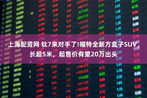 上海配资网 钛7来对手了!福特全新方盒子SUV，长超5米，起售价有望20万出头