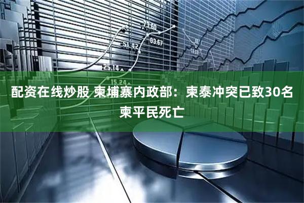 配资在线炒股 柬埔寨内政部：柬泰冲突已致30名柬平民死亡