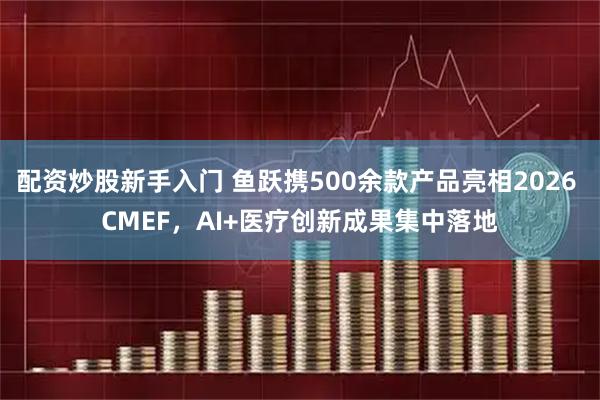 配资炒股新手入门 鱼跃携500余款产品亮相2026 CMEF，AI+医疗创新成果集中落地