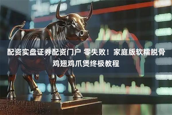 配资实盘证券配资门户 零失败！家庭版软糯脱骨鸡翅鸡爪煲终极教程