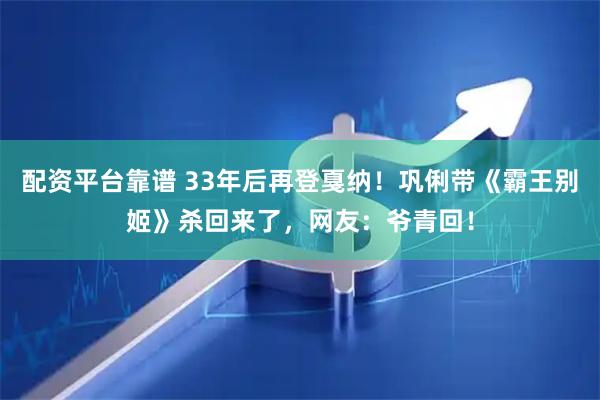 配资平台靠谱 33年后再登戛纳！巩俐带《霸王别姬》杀回来了，网友：爷青回！