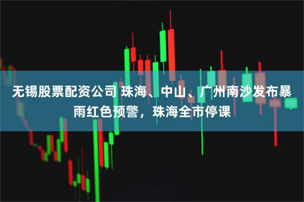无锡股票配资公司 珠海、中山、广州南沙发布暴雨红色预警，珠海全市停课
