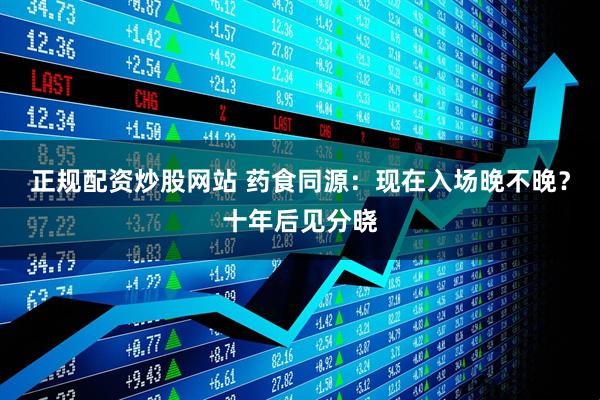 正规配资炒股网站 药食同源：现在入场晚不晚？十年后见分晓