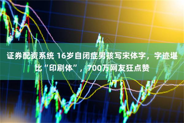 证券配资系统 16岁自闭症男孩写宋体字，字迹堪比“印刷体”，700万网友狂点赞