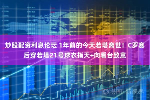 炒股配资利息论坛 1年前的今天若塔离世！C罗赛后穿若塔21号球衣指天+向看台致意