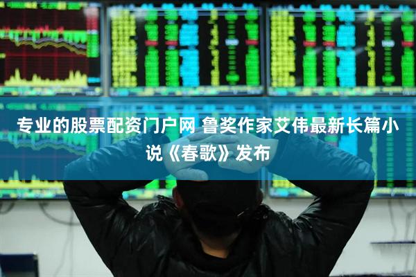 专业的股票配资门户网 鲁奖作家艾伟最新长篇小说《春歌》发布