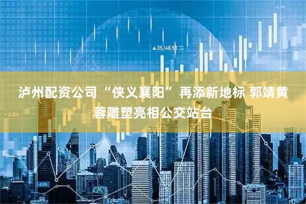 泸州配资公司 “侠义襄阳” 再添新地标 郭靖黄蓉雕塑亮相公交站台
