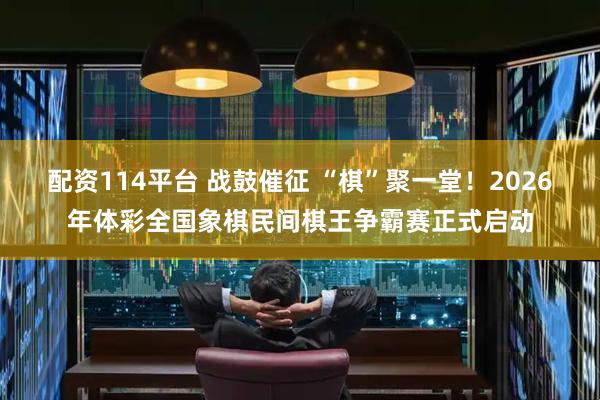 配资114平台 战鼓催征 “棋”聚一堂！2026年体彩全国象棋民间棋王争霸赛正式启动
