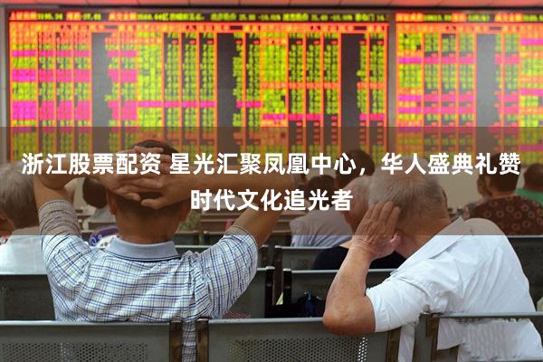 浙江股票配资 星光汇聚凤凰中心，华人盛典礼赞时代文化追光者