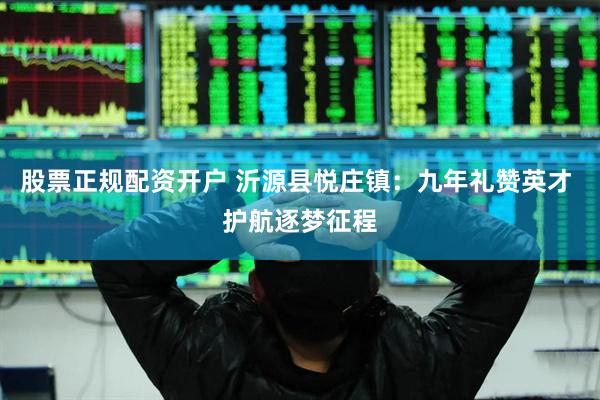 股票正规配资开户 沂源县悦庄镇：九年礼赞英才 护航逐梦征程