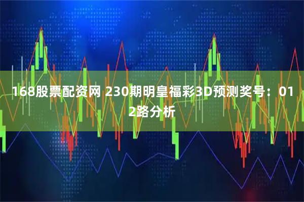 168股票配资网 230期明皇福彩3D预测奖号：012路分析