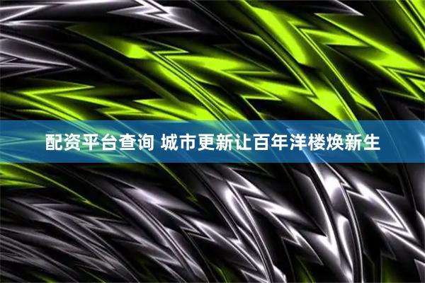 配资平台查询 城市更新让百年洋楼焕新生