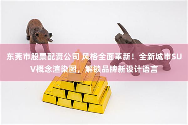 东莞市股票配资公司 风格全面革新！全新城市SUV概念渲染图，解锁品牌新设计语言