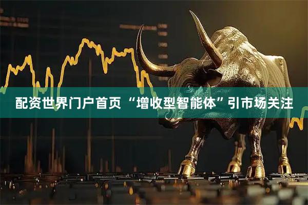 配资世界门户首页 “增收型智能体”引市场关注
