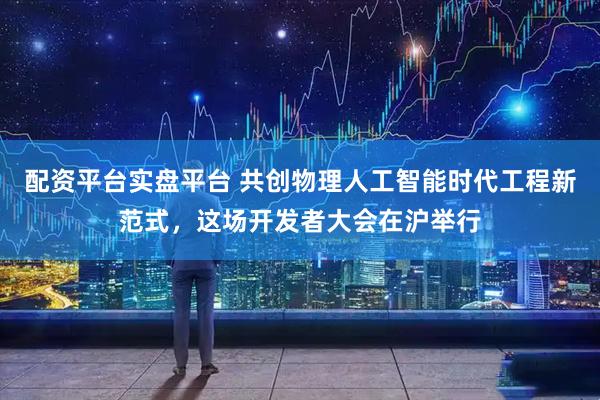 配资平台实盘平台 共创物理人工智能时代工程新范式，这场开发者大会在沪举行